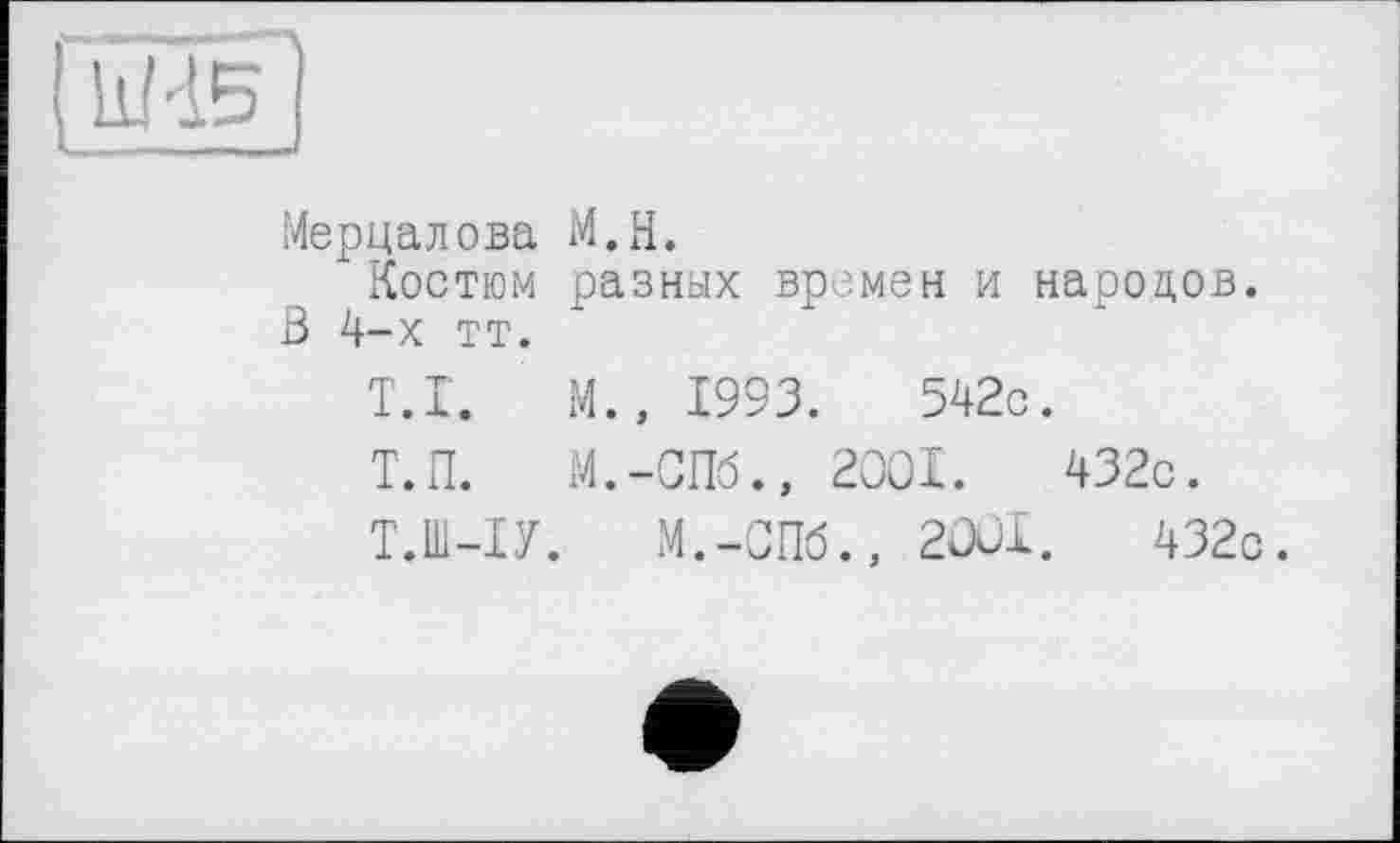 ﻿Мерцалова М.Н.
Костюм разных времен и народов. В 4-х тт.
T.I. М., 1993.	542с.
Т.П. M.-СПб., 2001.	432с.
Т.Ш-ІУ. M.-СПб., 2001.	432с.